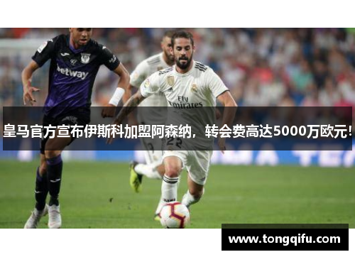 皇马官方宣布伊斯科加盟阿森纳，转会费高达5000万欧元！