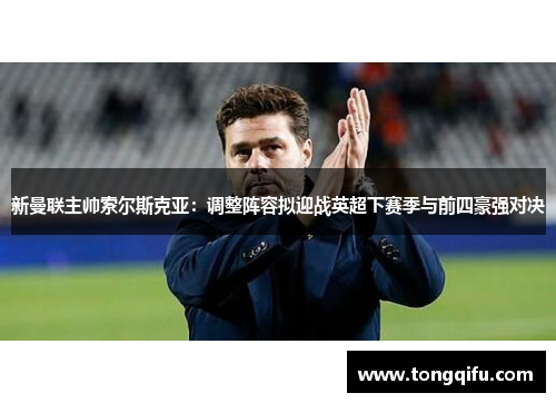 新曼联主帅索尔斯克亚：调整阵容拟迎战英超下赛季与前四豪强对决