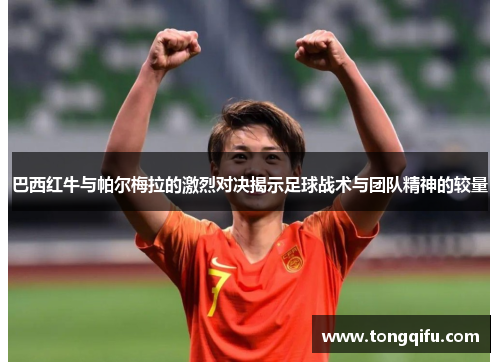 巴西红牛与帕尔梅拉的激烈对决揭示足球战术与团队精神的较量