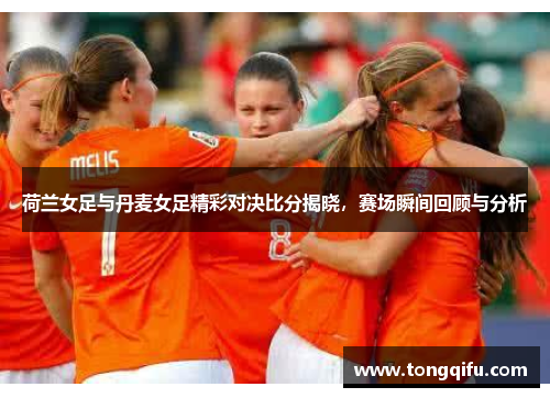 荷兰女足与丹麦女足精彩对决比分揭晓，赛场瞬间回顾与分析