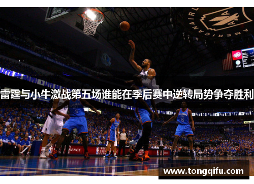 雷霆与小牛激战第五场谁能在季后赛中逆转局势争夺胜利