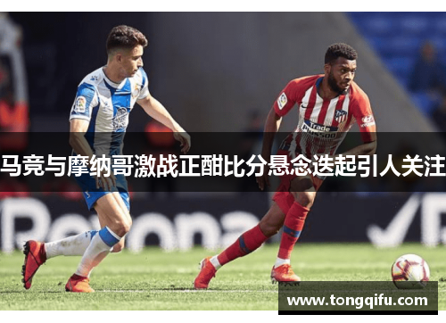 马竞与摩纳哥激战正酣比分悬念迭起引人关注