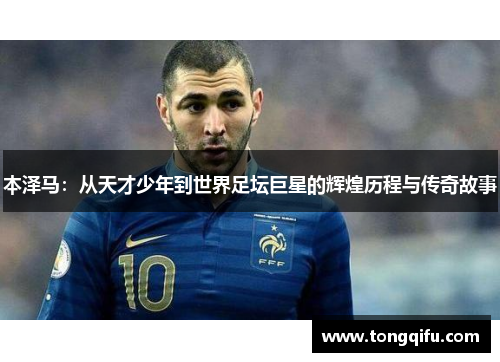 本泽马：从天才少年到世界足坛巨星的辉煌历程与传奇故事
