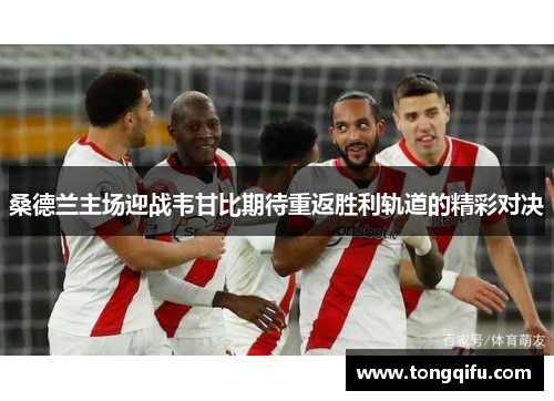 桑德兰主场迎战韦甘比期待重返胜利轨道的精彩对决