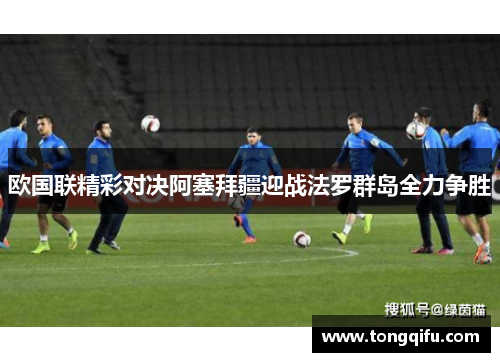 欧国联精彩对决阿塞拜疆迎战法罗群岛全力争胜