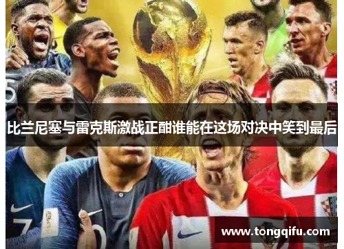 比兰尼塞与雷克斯激战正酣谁能在这场对决中笑到最后