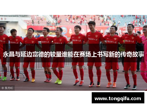 永昌与延边富德的较量谁能在赛场上书写新的传奇故事