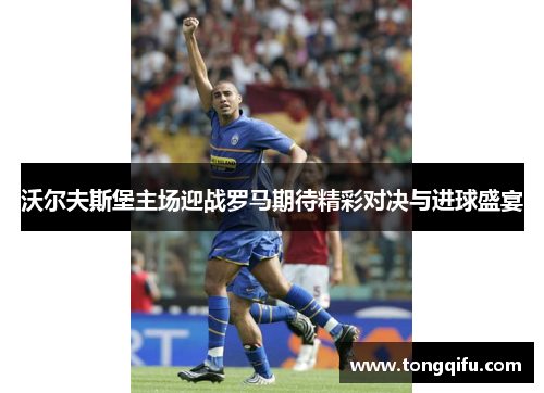 沃尔夫斯堡主场迎战罗马期待精彩对决与进球盛宴