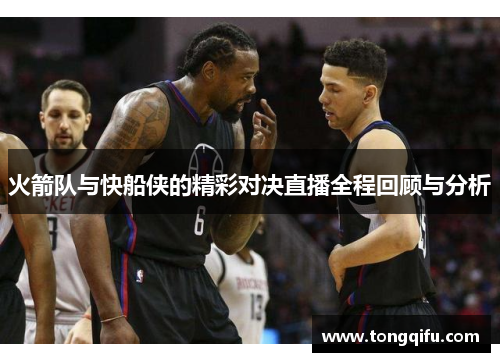 火箭队与快船侠的精彩对决直播全程回顾与分析