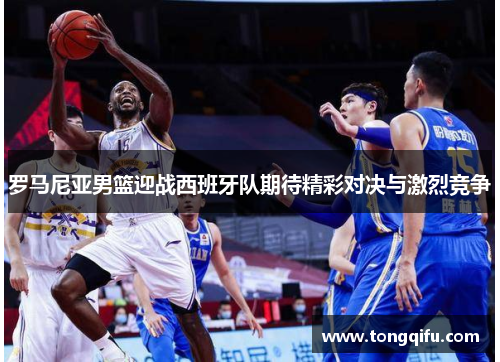 罗马尼亚男篮迎战西班牙队期待精彩对决与激烈竞争